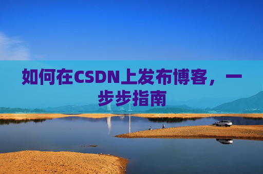 如何在CSDN上发布博客,一步步指南